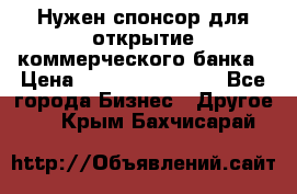 Нужен спонсор для открытие коммерческого банка › Цена ­ 200.000.000.00 - Все города Бизнес » Другое   . Крым,Бахчисарай